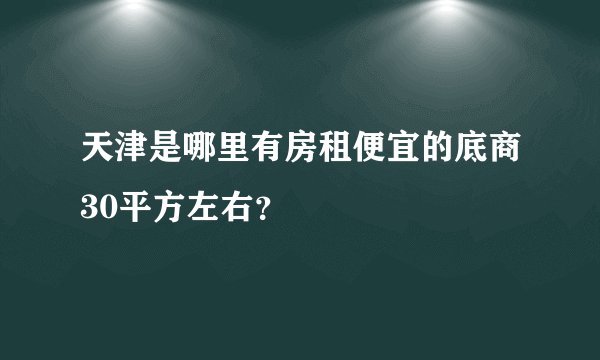 天津是哪里有房租便宜的底商30平方左右？