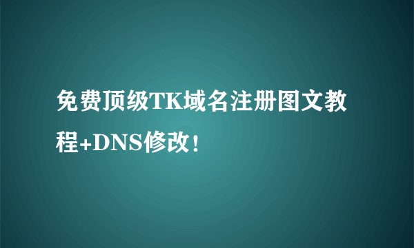 免费顶级TK域名注册图文教程+DNS修改！