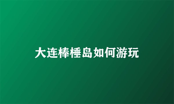 大连棒棰岛如何游玩