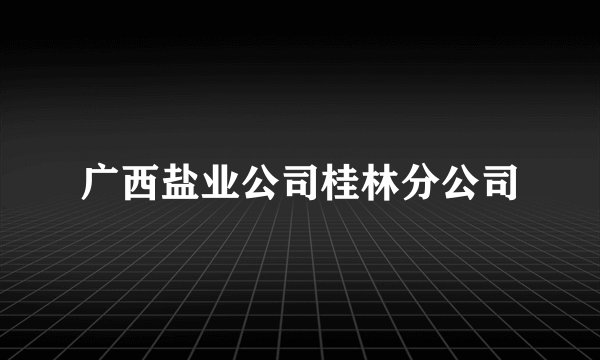广西盐业公司桂林分公司