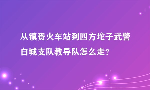 从镇赉火车站到四方坨子武警白城支队教导队怎么走？