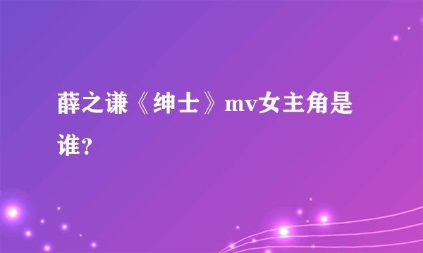 薛之谦《绅士》mv女主角是谁？