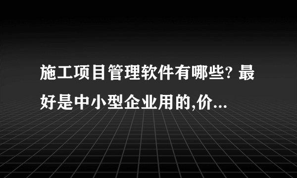 施工项目管理软件有哪些? 最好是中小型企业用的,价格比较实在,功能也实用的.