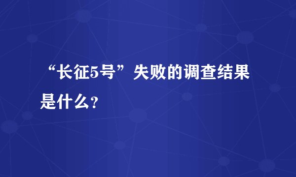 “长征5号”失败的调查结果是什么？