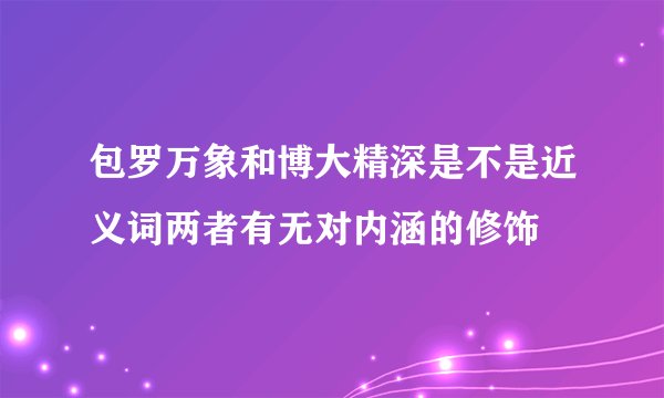 包罗万象和博大精深是不是近义词两者有无对内涵的修饰
