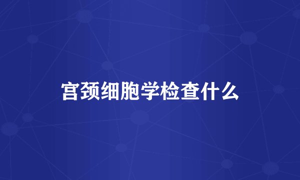 宫颈细胞学检查什么