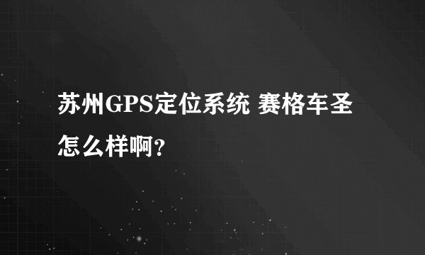 苏州GPS定位系统 赛格车圣怎么样啊？