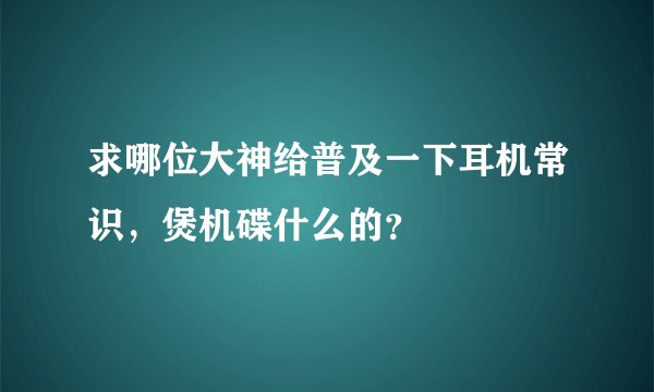 求哪位大神给普及一下耳机常识，煲机碟什么的？