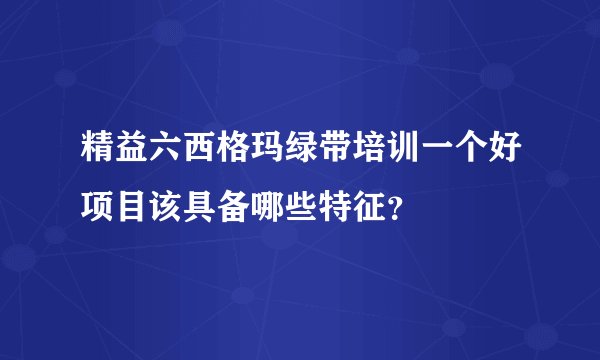 精益六西格玛绿带培训一个好项目该具备哪些特征？