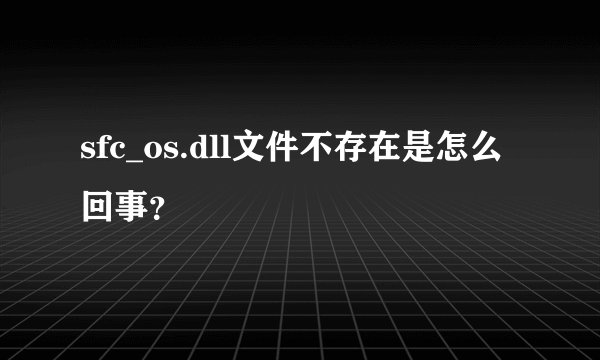 sfc_os.dll文件不存在是怎么回事？