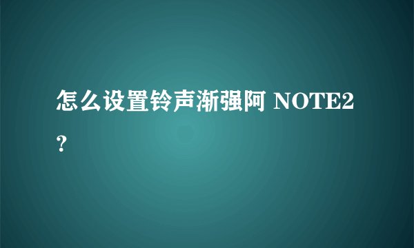 怎么设置铃声渐强阿 NOTE2？