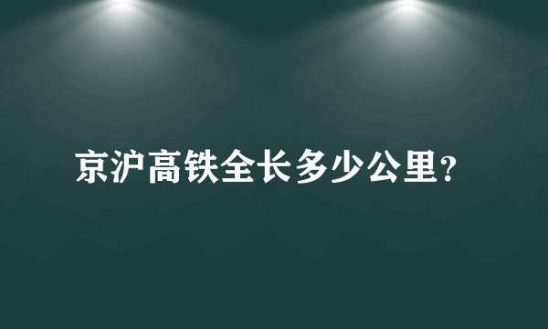 京沪高铁全长多少公里？