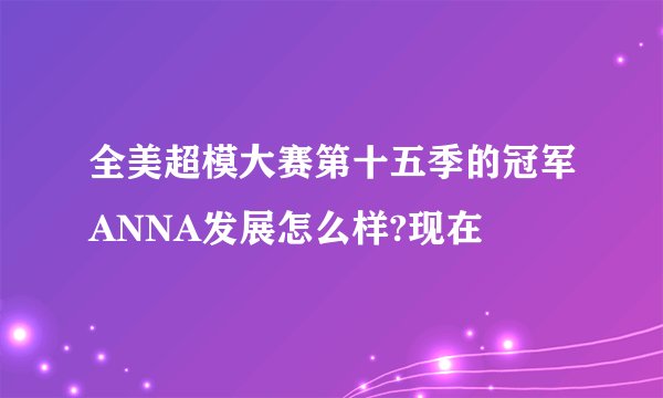 全美超模大赛第十五季的冠军ANNA发展怎么样?现在