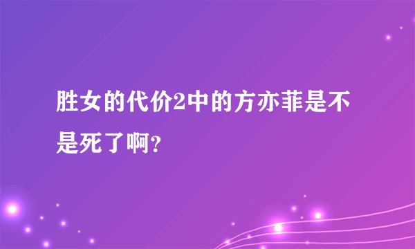 胜女的代价2中的方亦菲是不是死了啊？