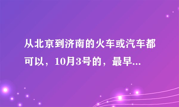 从北京到济南的火车或汽车都可以，10月3号的，最早的是什么车，在哪儿坐，我在西站下车。