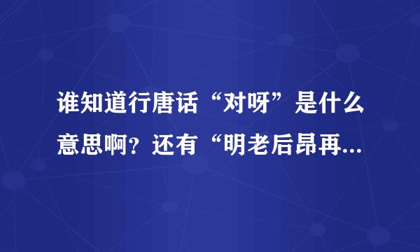 谁知道行唐话“对呀”是什么意思啊？还有“明老后昂再来占按？”是什么意思？