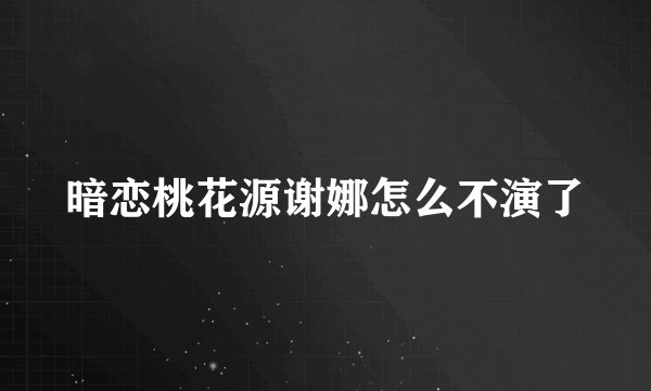 暗恋桃花源谢娜怎么不演了