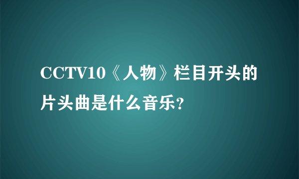 CCTV10《人物》栏目开头的片头曲是什么音乐？