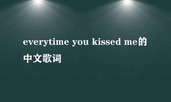 everytime you kissed me的中文歌词