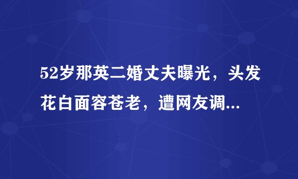 52岁那英二婚丈夫曝光，头发花白面容苍老，遭网友调侃：像父女