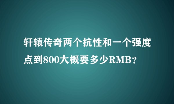 轩辕传奇两个抗性和一个强度点到800大概要多少RMB？