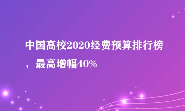 中国高校2020经费预算排行榜，最高增幅40%