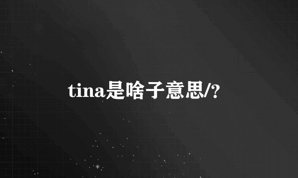 tina是啥子意思/？