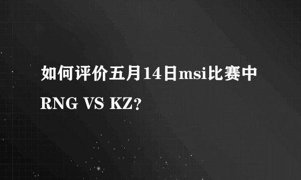 如何评价五月14日msi比赛中RNG VS KZ？