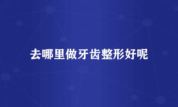 去哪里做牙齿整形好呢