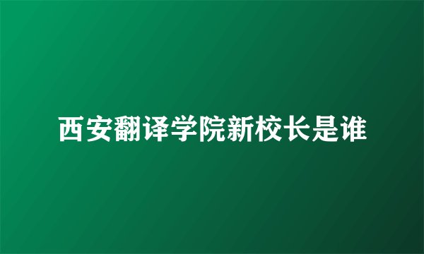 西安翻译学院新校长是谁