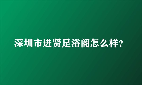 深圳市进贤足浴阁怎么样？