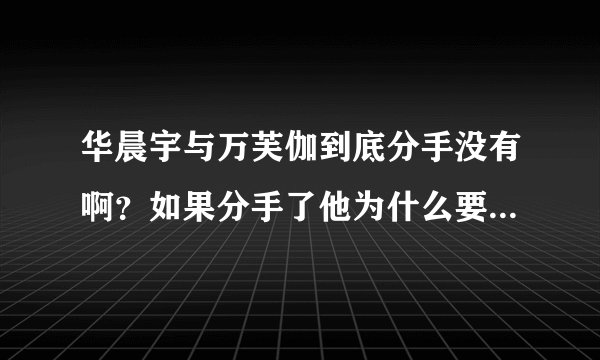 华晨宇与万芙伽到底分手没有啊？如果分手了他为什么要在青春那些事中说我不告诉你？如果没分手为什么比赛