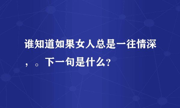 谁知道如果女人总是一往情深，。下一句是什么？