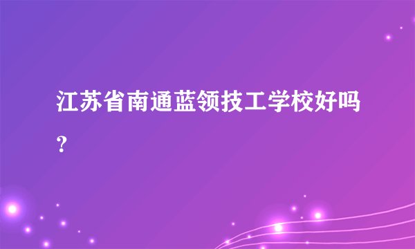 江苏省南通蓝领技工学校好吗？