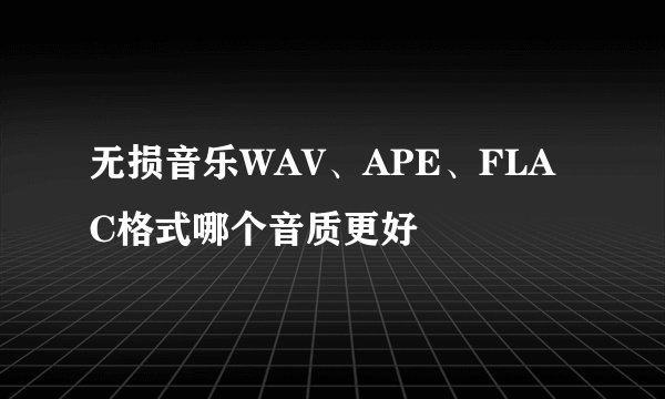 无损音乐WAV、APE、FLAC格式哪个音质更好