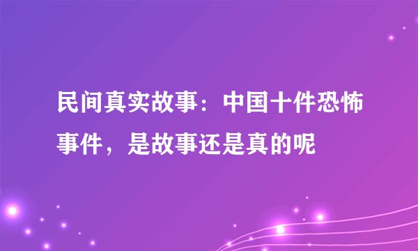 民间真实故事：中国十件恐怖事件，是故事还是真的呢