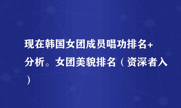 现在韩国女团成员唱功排名+分析。女团美貌排名（资深者入）
