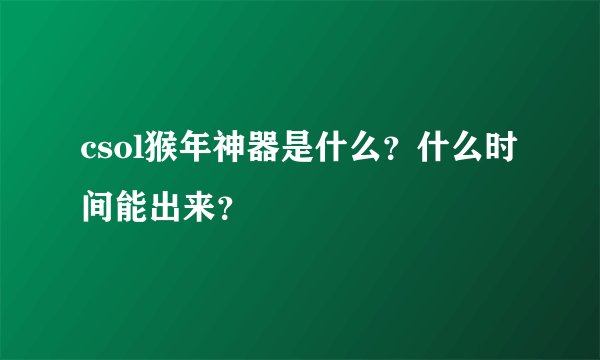 csol猴年神器是什么？什么时间能出来？