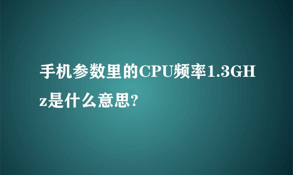 手机参数里的CPU频率1.3GHz是什么意思?