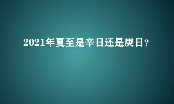 2021年夏至是辛日还是庚日？