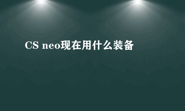 CS neo现在用什么装备