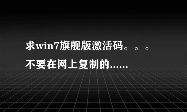 求win7旗舰版激活码。。。不要在网上复制的...我已经试了N遍了...激活工具也试了几个..都没用。。