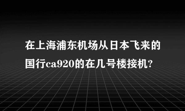 在上海浦东机场从日本飞来的国行ca920的在几号楼接机?