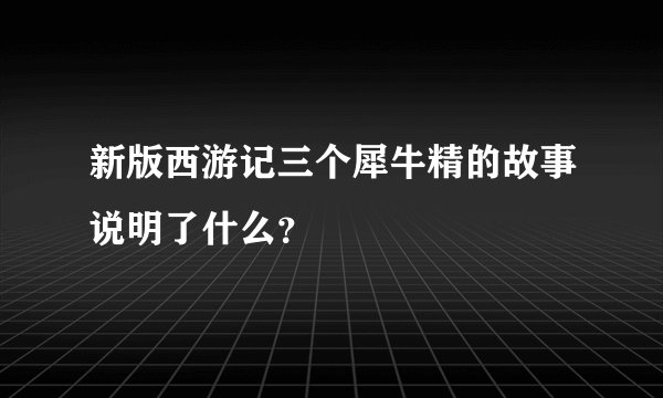 新版西游记三个犀牛精的故事说明了什么？