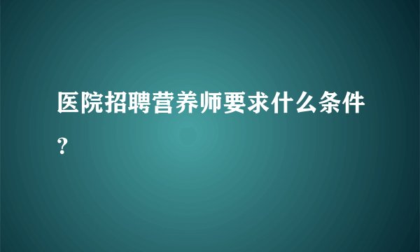 医院招聘营养师要求什么条件？