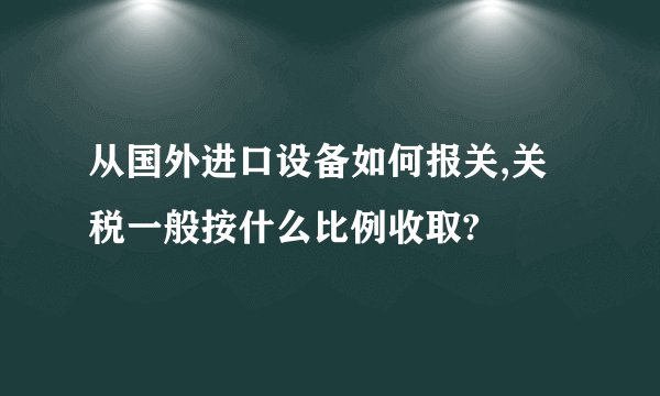 从国外进口设备如何报关,关税一般按什么比例收取?
