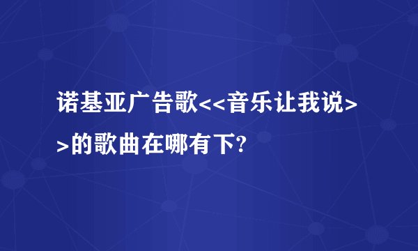 诺基亚广告歌<<音乐让我说>>的歌曲在哪有下?