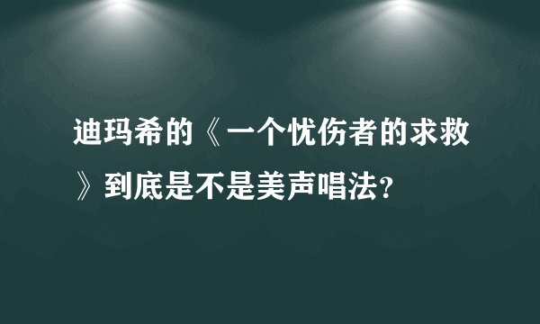 迪玛希的《一个忧伤者的求救》到底是不是美声唱法？
