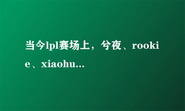 当今lpl赛场上，兮夜、rookie、xiaohu，谁才是最强中单？