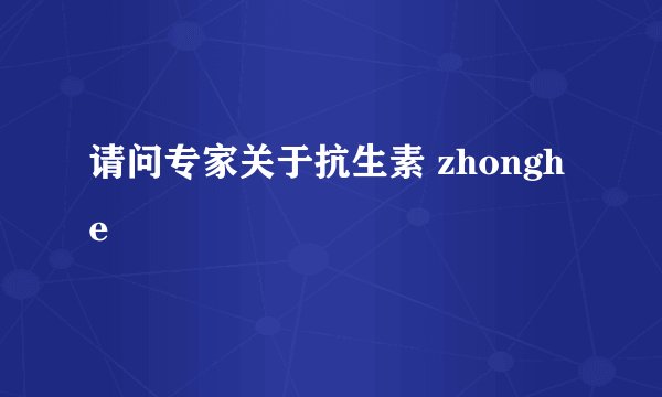 请问专家关于抗生素 zhonghe